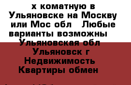 3-х коматную в Ульяновске на Москву или Мос.обл.! Любые варианты возможны! - Ульяновская обл., Ульяновск г. Недвижимость » Квартиры обмен   